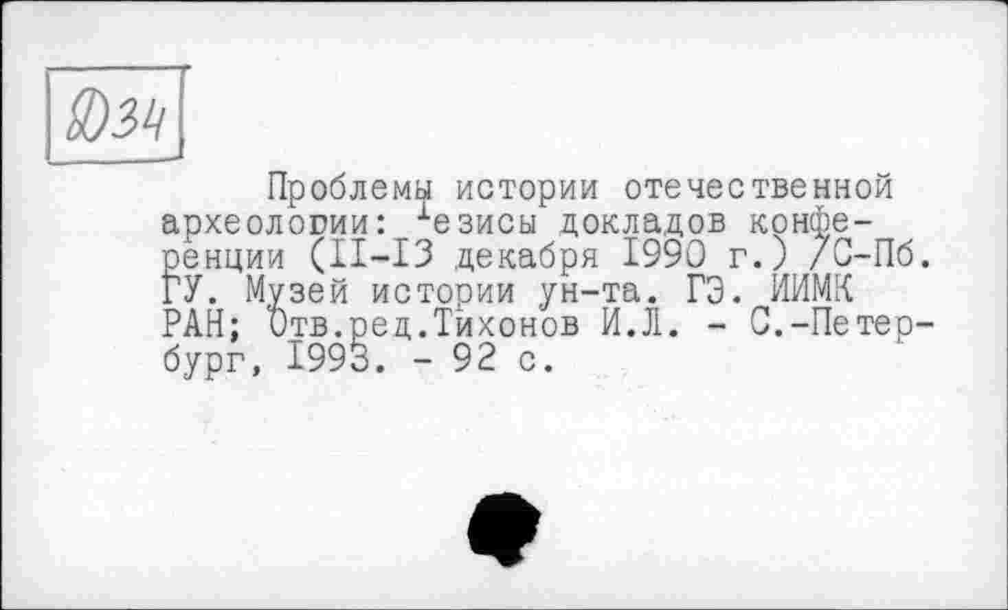 ﻿Проблемы истории отечественной археологии: хезисы докладов конференции (II-I3 декабря 1990 г.) /С-Пб. ПУ. Музей истории ун-та. ГЭ. ИИМК ?АН; Отв.ред.Тихонов И.Л. - С.-Петербург, 1993. - 92 с.